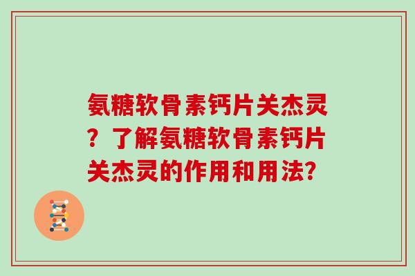 氨糖软骨素钙片关杰灵?了解氨糖软骨素钙片关杰灵的作用和用法? 氨糖软骨素钙片关杰灵?了解氨糖软骨素钙片关杰灵的作用和用法?