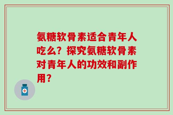 氨糖软骨素适合青年人吃么?探究氨糖软骨素对青年人的功效和副作用? 氨糖软骨素适合青年人吃么?探究氨糖软骨素对青年人的功效和副作用?