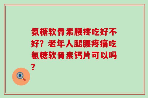 氨糖软骨素腰疼吃好不好？老年人腿腰吃氨糖软骨素钙片可以吗？