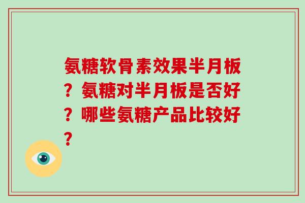 氨糖软骨素效果?氨糖对是否好?哪些氨糖产品比较好? 氨糖软骨素效果?氨糖对是否好?哪些氨糖产品比较好?