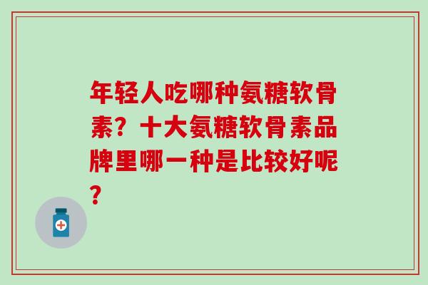 年轻人吃哪种氨糖软骨素?十大氨糖软骨素品牌里哪一种是比较好呢? 年轻人吃哪种氨糖软骨素?十大氨糖软骨素品牌里哪一种是比较好呢?
