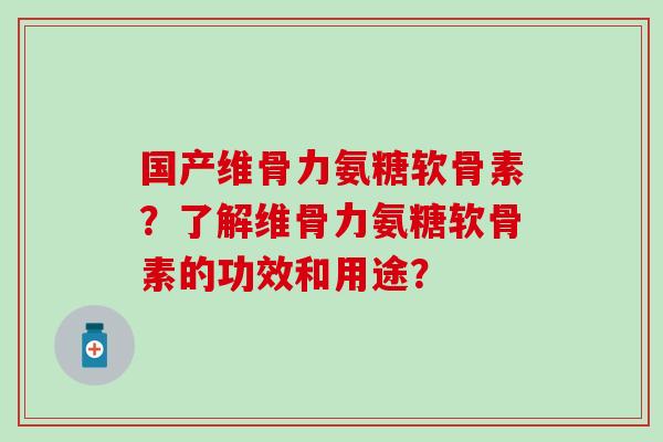 国产维骨力氨糖软骨素?了解维骨力氨糖软骨素的功效和用途? 国产维骨力氨糖软骨素?了解维骨力氨糖软骨素的功效和用途?