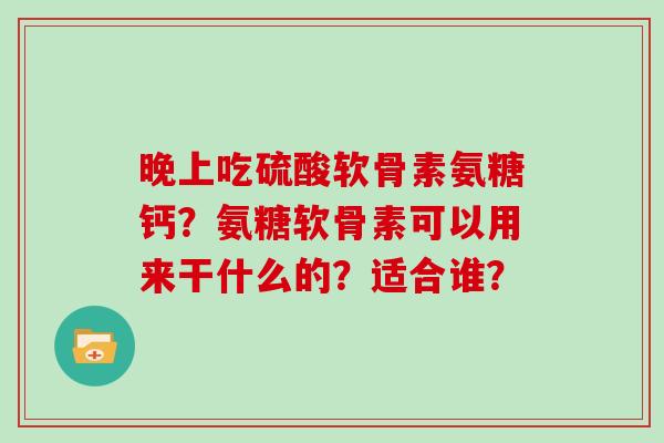 晚上吃硫酸软骨素氨糖钙？氨糖软骨素可以用来干什么的？适合谁？