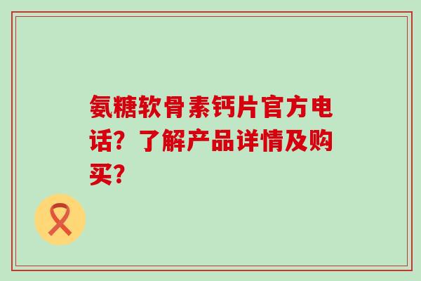 氨糖软骨素钙片官方电话?了解产品详情及购买? 氨糖软骨素钙片官方电话?了解产品详情及购买?