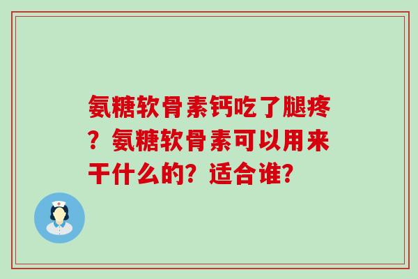 氨糖软骨素钙吃了腿疼?氨糖软骨素可以用来干什么的?适合谁? 氨糖软骨素钙吃了腿疼?氨糖软骨素可以用来干什么的?适合谁?