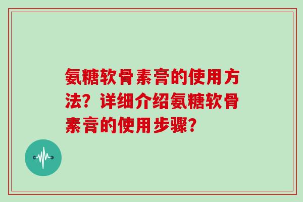氨糖软骨素膏的使用方法？详细介绍氨糖软骨素膏的使用步骤？
