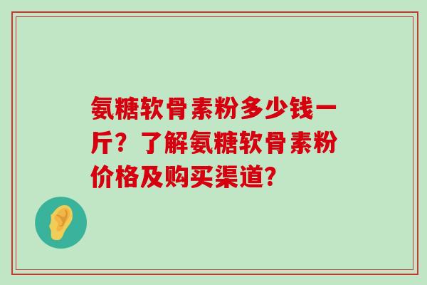 氨糖软骨素粉多少钱一斤?了解氨糖软骨素粉价格及购买渠道? 氨糖软骨素粉多少钱一斤?了解氨糖软骨素粉价格及购买渠道?
