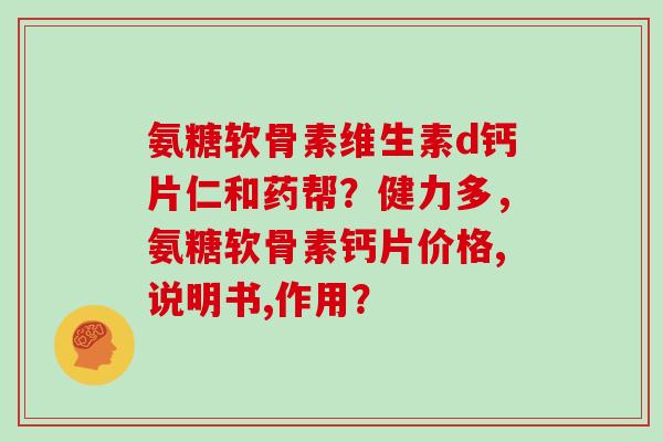 氨糖软骨素维生素d钙片仁和药帮?健力多,氨糖软骨素钙片价格,说明书,作用? 氨糖软骨素维生素d钙片仁和药帮?健力多,氨糖软骨素钙片价格,说明书,作用?