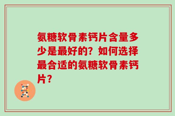 氨糖软骨素钙片含量多少是好的?如何选择合适的氨糖软骨素钙片? 氨糖软骨素钙片含量多少是好的?如何选择合适的氨糖软骨素钙片?
