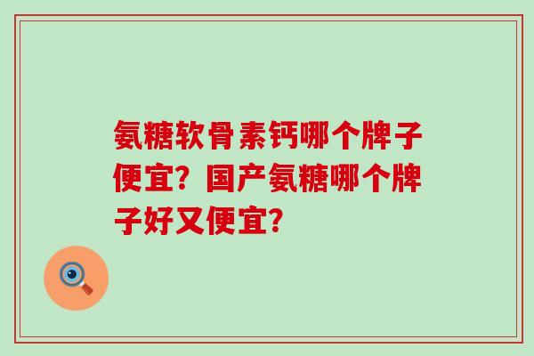 氨糖软骨素钙哪个牌子便宜？国产氨糖哪个牌子好又便宜？
