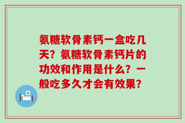 氨糖软骨素钙一盒吃几天?氨糖软骨素钙片的功效和作用是什么?一般吃多久才会有效果? 氨糖软骨素钙一盒吃几天?氨糖软骨素钙片的功效和作用是什么?一般吃多久才会有效果?