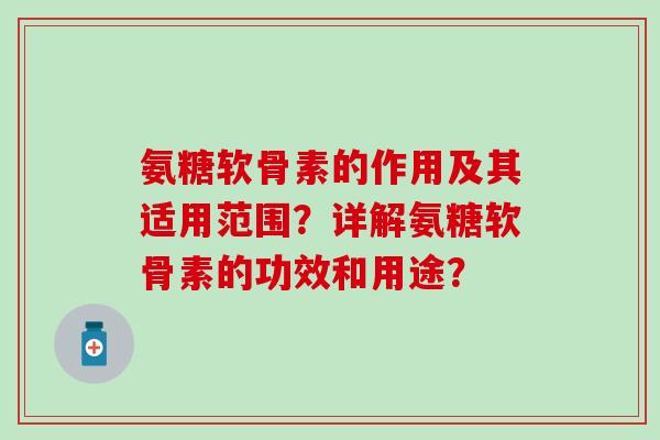 氨糖软骨素的作用及其适用范围?详解氨糖软骨素的功效和用途? 氨糖软骨素的作用及其适用范围?详解氨糖软骨素的功效和用途?