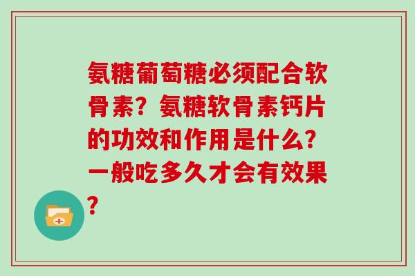 氨糖葡萄糖必须配合软骨素?氨糖软骨素钙片的功效和作用是什么?一般吃多久才会有效果? 氨糖葡萄糖必须配合软骨素?氨糖软骨素钙片的功效和作用是什么?一般吃多久才会有效果?
