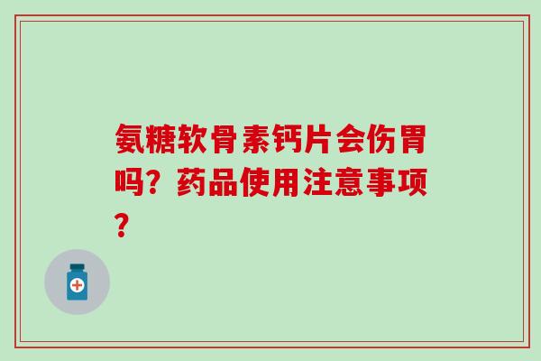 氨糖软骨素钙片会伤胃吗?药品使用注意事项? 氨糖软骨素钙片会伤胃吗?药品使用注意事项?