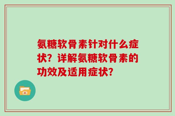 氨糖软骨素针对什么症状?详解氨糖软骨素的功效及适用症状? 氨糖软骨素针对什么症状?详解氨糖软骨素的功效及适用症状?