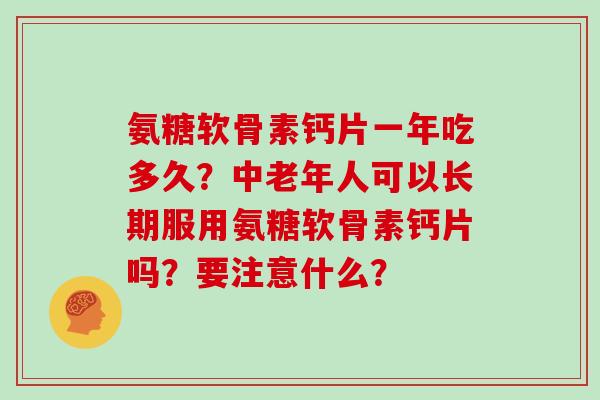 氨糖软骨素钙片一年吃多久?中老年人可以长期服用氨糖软骨素钙片吗?要注意什么? 氨糖软骨素钙片一年吃多久?中老年人可以长期服用氨糖软骨素钙片吗?要注意什么?