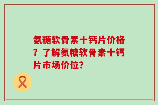 氨糖软骨素十钙片价格?了解氨糖软骨素十钙片市场价位? 氨糖软骨素十钙片价格?了解氨糖软骨素十钙片市场价位?