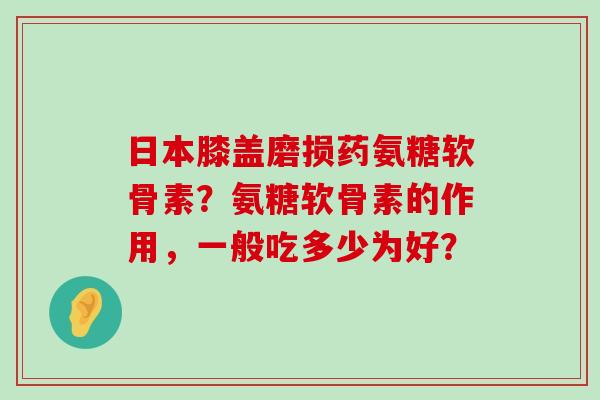 日本膝盖磨损药氨糖软骨素?氨糖软骨素的作用,一般吃多少为好? 日本膝盖磨损药氨糖软骨素?氨糖软骨素的作用,一般吃多少为好?