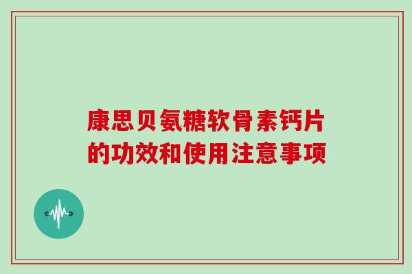 康思贝氨糖软骨素钙片的功效和使用注意事项 康思贝氨糖软骨素钙片的功效和使用注意事项