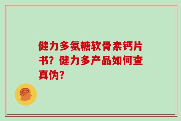 健力多氨糖软骨素钙片书?健力多产品如何查真伪? 健力多氨糖软骨素钙片书?健力多产品如何查真伪?