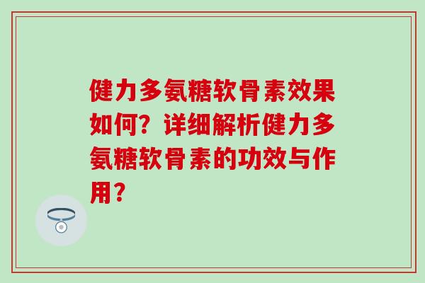 健力多氨糖软骨素效果如何?详细解析健力多氨糖软骨素的功效与作用? 健力多氨糖软骨素效果如何?详细解析健力多氨糖软骨素的功效与作用?