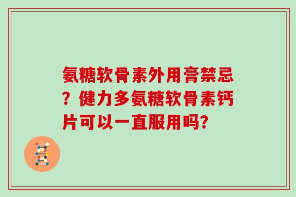氨糖软骨素外用膏禁忌?健力多氨糖软骨素钙片可以一直服用吗? 氨糖软骨素外用膏禁忌?健力多氨糖软骨素钙片可以一直服用吗?