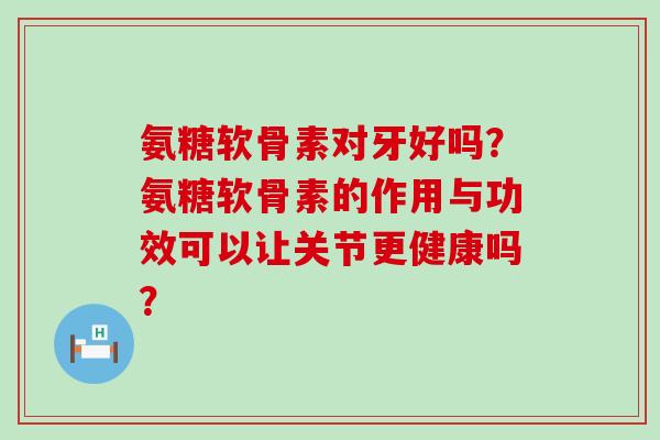 氨糖软骨素对牙好吗?氨糖软骨素的作用与功效可以让关节更健康吗? 氨糖软骨素对牙好吗?氨糖软骨素的作用与功效可以让关节更健康吗?