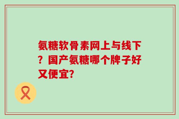 氨糖软骨素网上与线下？国产氨糖哪个牌子好又便宜？