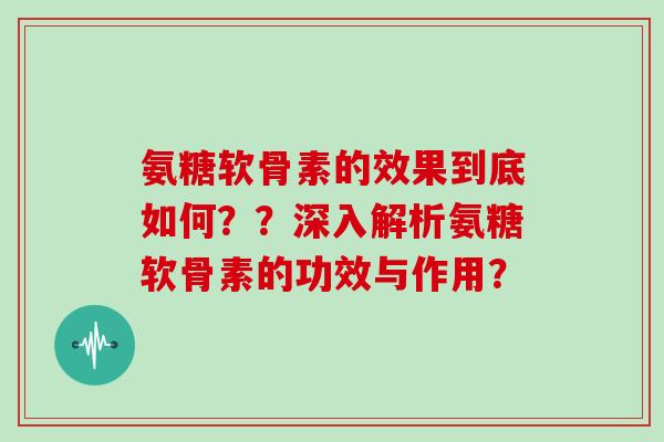 氨糖软骨素的效果到底如何??深入解析氨糖软骨素的功效与作用? 氨糖软骨素的效果到底如何??深入解析氨糖软骨素的功效与作用?