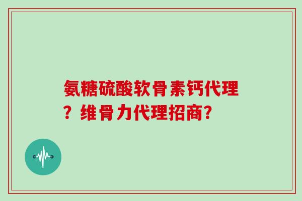 氨糖硫酸软骨素钙代理？维骨力代理招商？