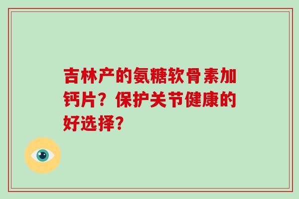 吉林产的氨糖软骨素加钙片？保护关节健康的好选择？