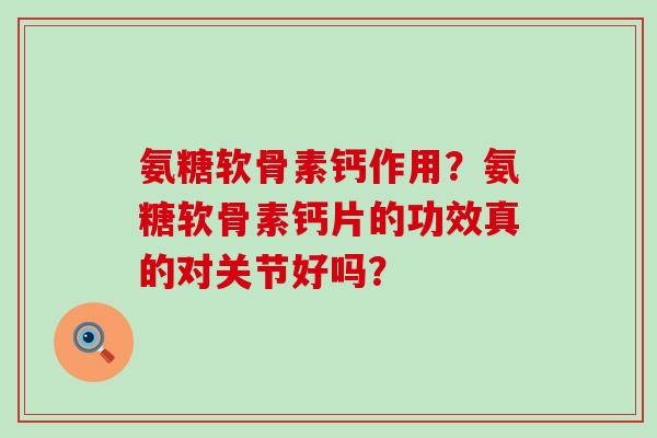氨糖软骨素钙作用？氨糖软骨素钙片的功效真的对关节好吗？