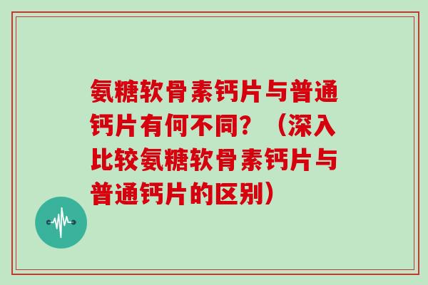氨糖软骨素钙片与普通钙片有何不同？（深入比较氨糖软骨素钙片与普通钙片的区别）