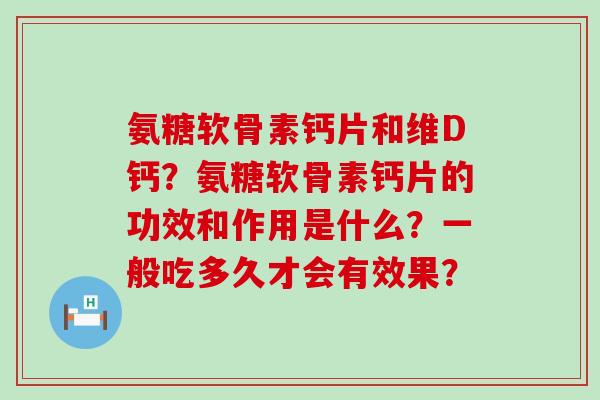 氨糖软骨素钙片和维D钙？氨糖软骨素钙片的功效和作用是什么？一般吃多久才会有效果？