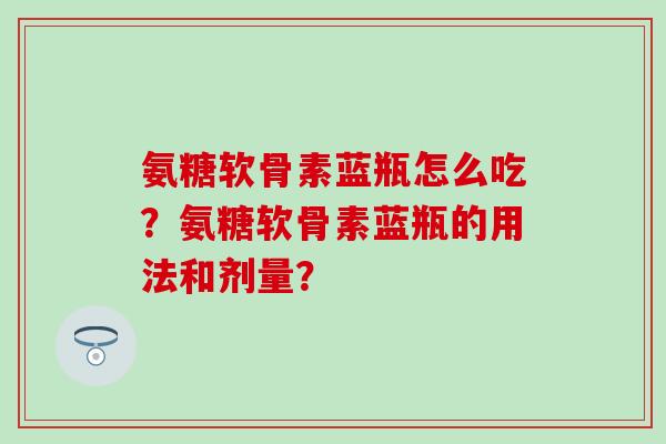 氨糖软骨素蓝瓶怎么吃?氨糖软骨素蓝瓶的用法和剂量? 氨糖软骨素蓝瓶怎么吃?氨糖软骨素蓝瓶的用法和剂量?