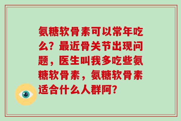氨糖软骨素可以常年吃么？近骨关节出现问题，医生叫我多吃些氨糖软骨素，氨糖软骨素适合什么人群阿？