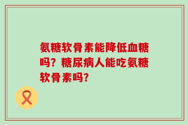 氨糖软骨素能降低吗?人能吃氨糖软骨素吗? 氨糖软骨素能降低吗?人能吃氨糖软骨素吗?