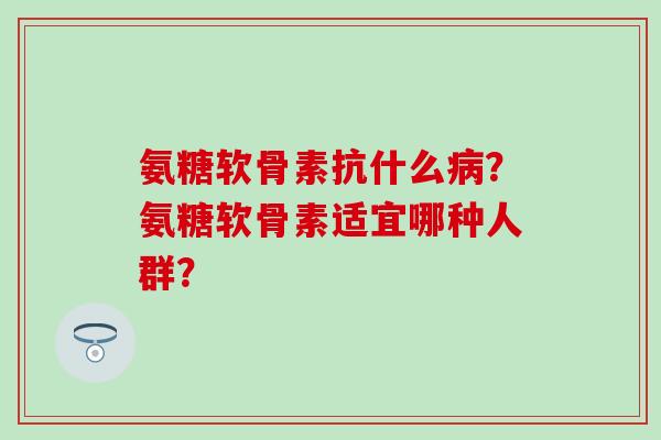 氨糖软骨素抗什么?氨糖软骨素适宜哪种人群? 氨糖软骨素抗什么?氨糖软骨素适宜哪种人群?