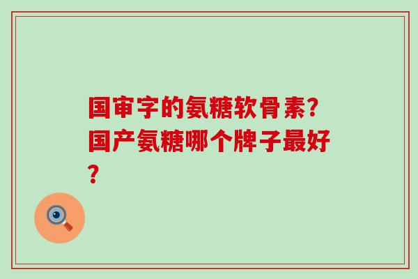国审字的氨糖软骨素？国产氨糖哪个牌子好？