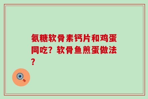 氨糖软骨素钙片和鸡蛋同吃?软骨鱼煎蛋做法? 氨糖软骨素钙片和鸡蛋同吃?软骨鱼煎蛋做法?