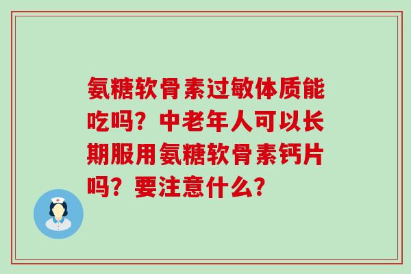 氨糖软骨素体质能吃吗?中老年人可以长期服用氨糖软骨素钙片吗?要注意什么? 氨糖软骨素体质能吃吗?中老年人可以长期服用氨糖软骨素钙片吗?要注意什么?