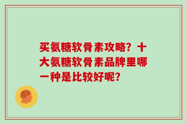 买氨糖软骨素攻略？十大氨糖软骨素品牌里哪一种是比较好呢？