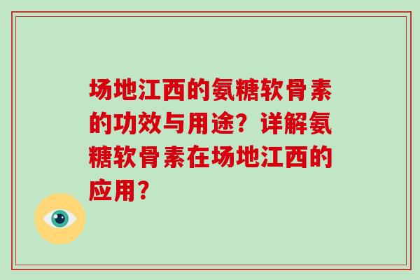 场地江西的氨糖软骨素的功效与用途？详解氨糖软骨素在场地江西的应用？