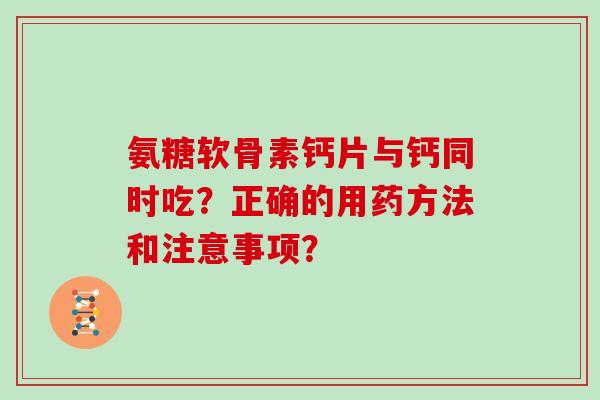 氨糖软骨素钙片与钙同时吃？正确的用药方法和注意事项？