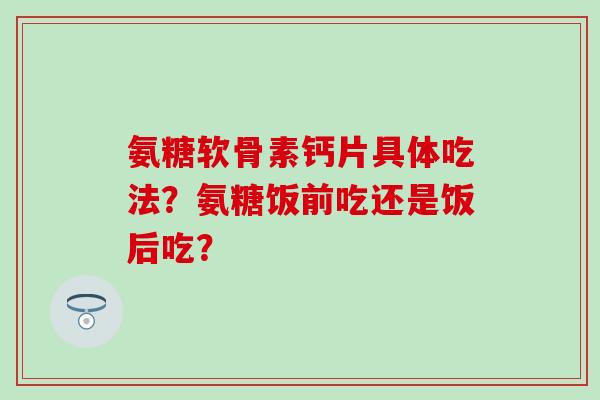氨糖软骨素钙片具体吃法？氨糖饭前吃还是饭后吃？