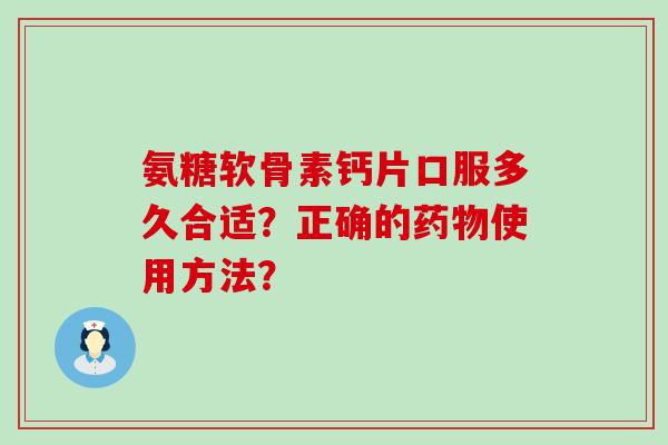 氨糖软骨素钙片口服多久合适?正确的使用方法? 氨糖软骨素钙片口服多久合适?正确的使用方法?