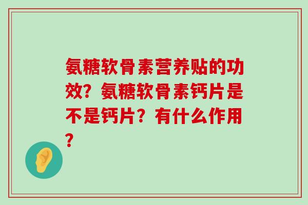 氨糖软骨素营养贴的功效?氨糖软骨素钙片是不是钙片?有什么作用? 氨糖软骨素营养贴的功效?氨糖软骨素钙片是不是钙片?有什么作用?