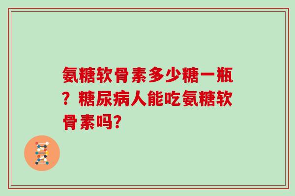 氨糖软骨素多少糖一瓶？人能吃氨糖软骨素吗？