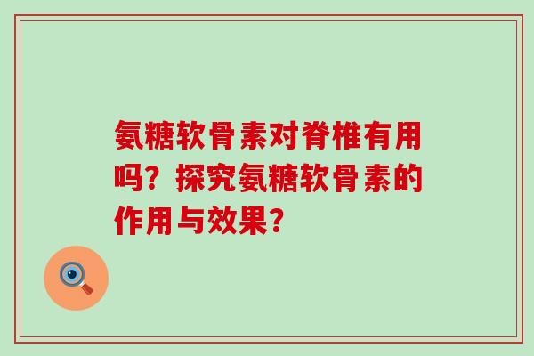 氨糖软骨素对脊椎有用吗?探究氨糖软骨素的作用与效果? 氨糖软骨素对脊椎有用吗?探究氨糖软骨素的作用与效果?