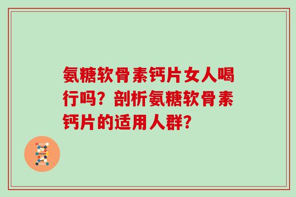 氨糖软骨素钙片女人喝行吗?剖析氨糖软骨素钙片的适用人群? 氨糖软骨素钙片女人喝行吗?剖析氨糖软骨素钙片的适用人群?